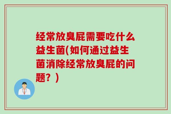 经常放臭屁需要吃什么益生菌(如何通过益生菌消除经常放臭屁的问题?) 经常放臭屁需要吃什么益生菌(如何通过益生菌消除经常放臭屁的问题?)
