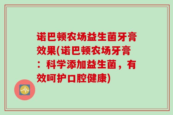 诺巴顿农场益生菌牙膏效果(诺巴顿农场牙膏：科学添加益生菌，有效呵护口腔健康)