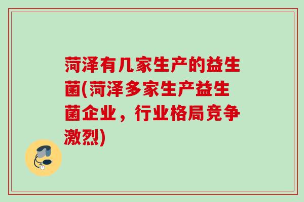 菏泽有几家生产的益生菌(菏泽多家生产益生菌企业,行业格局竞争激烈) 菏泽有几家生产的益生菌(菏泽多家生产益生菌企业,行业格局竞争激烈)