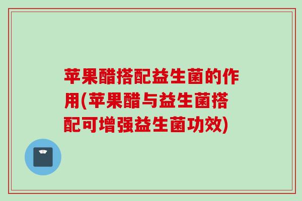 苹果醋搭配益生菌的作用(苹果醋与益生菌搭配可增强益生菌功效) 苹果醋搭配益生菌的作用(苹果醋与益生菌搭配可增强益生菌功效)