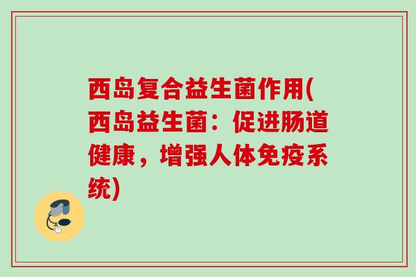 西岛复合益生菌作用(西岛益生菌：促进肠道健康，增强人体系统)