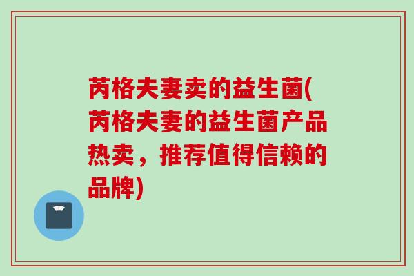 芮格夫妻卖的益生菌(芮格夫妻的益生菌产品热卖，推荐值得信赖的品牌)