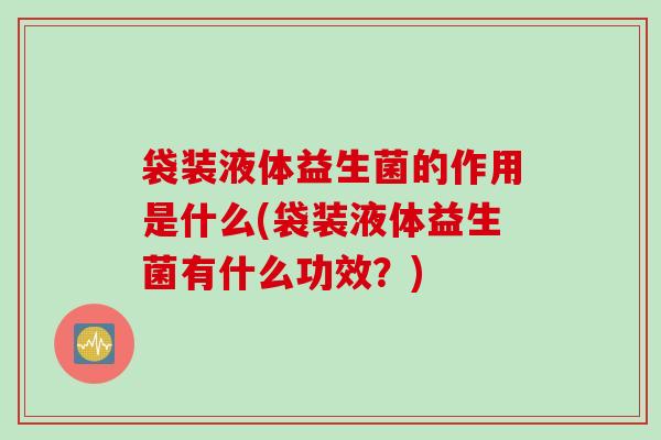 袋装液体益生菌的作用是什么(袋装液体益生菌有什么功效？)