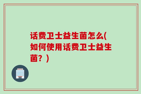 话费卫士益生菌怎么(如何使用话费卫士益生菌？)