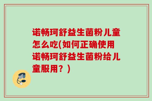 诺畅珂舒益生菌粉儿童怎么吃(如何正确使用诺畅珂舒益生菌粉给儿童服用?) 诺畅珂舒益生菌粉儿童怎么吃(如何正确使用诺畅珂舒益生菌粉给儿童服用?)