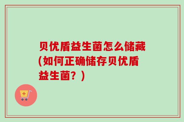 贝优盾益生菌怎么储藏(如何正确储存贝优盾益生菌？)