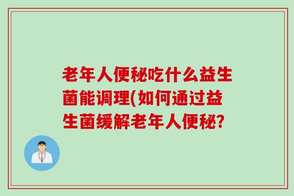 老年人吃什么益生菌能调理(如何通过益生菌缓解老年人? 老年人吃什么益生菌能调理(如何通过益生菌缓解老年人?