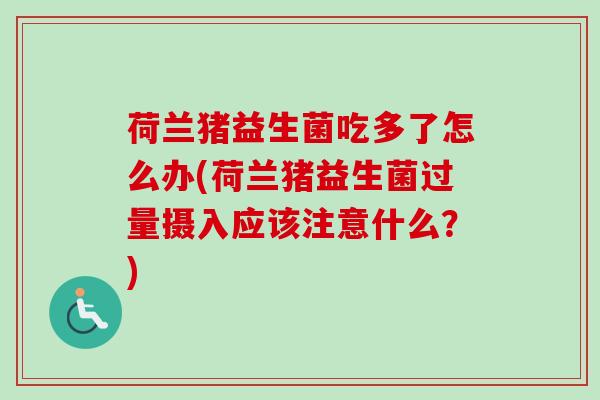 荷兰猪益生菌吃多了怎么办(荷兰猪益生菌过量摄入应该注意什么?) 荷兰猪益生菌吃多了怎么办(荷兰猪益生菌过量摄入应该注意什么?)