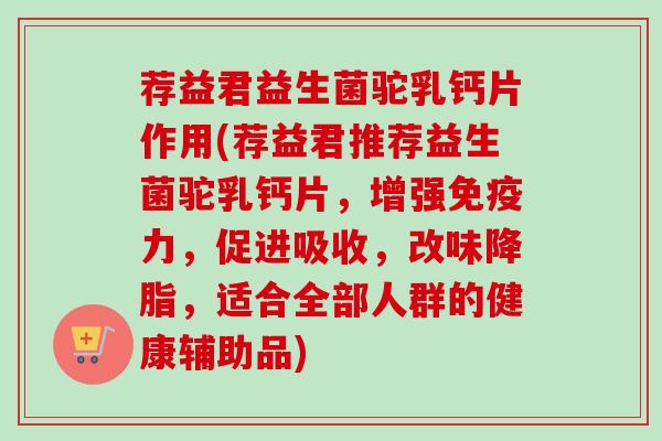 荐益君益生菌驼乳钙片作用(荐益君推荐益生菌驼乳钙片，增强力，促进吸收，改味，适合全部人群的健康辅助品)