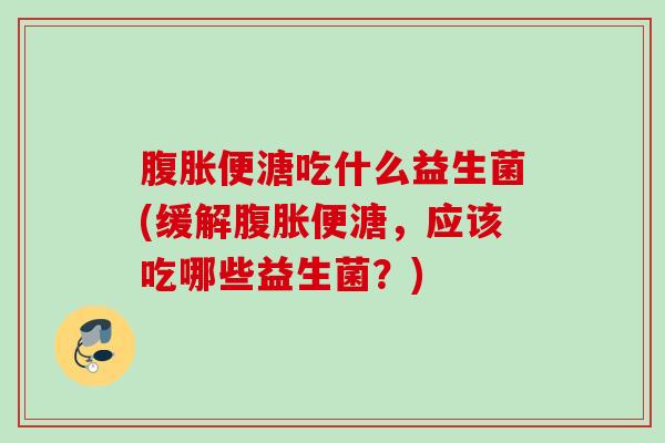 便溏吃什么益生菌(缓解便溏，应该吃哪些益生菌？)