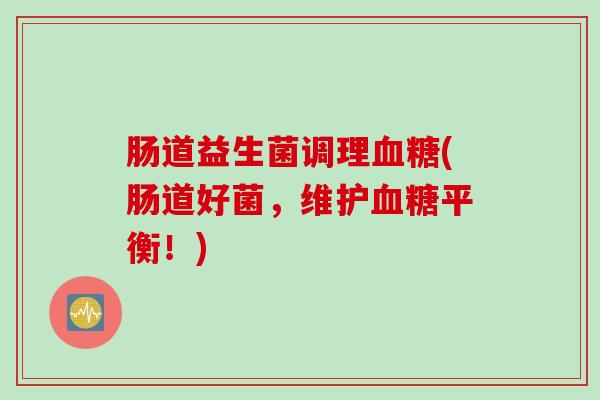 肠道益生菌调理(肠道好菌,维护平衡!) 肠道益生菌调理(肠道好菌,维护平衡!)
