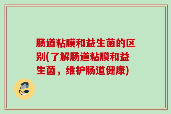 肠道粘膜和益生菌的区别(了解肠道粘膜和益生菌，维护肠道健康)