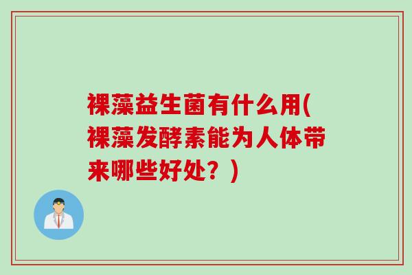 裸藻益生菌有什么用(裸藻发酵素能为人体带来哪些好处?) 裸藻益生菌有什么用(裸藻发酵素能为人体带来哪些好处?)