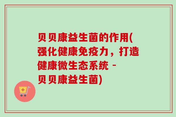 贝贝康益生菌的作用(强化健康力，打造健康微生态系统 - 贝贝康益生菌)