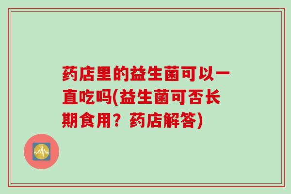药店里的益生菌可以一直吃吗(益生菌可否长期食用？药店解答)