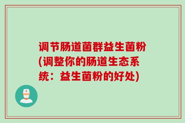 调节肠道菌群益生菌粉(调整你的肠道生态系统:益生菌粉的好处) 调节肠道菌群益生菌粉(调整你的肠道生态系统:益生菌粉的好处)