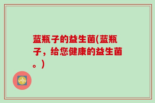 蓝瓶子的益生菌(蓝瓶子,给您健康的益生菌。) 蓝瓶子的益生菌(蓝瓶子,给您健康的益生菌。)