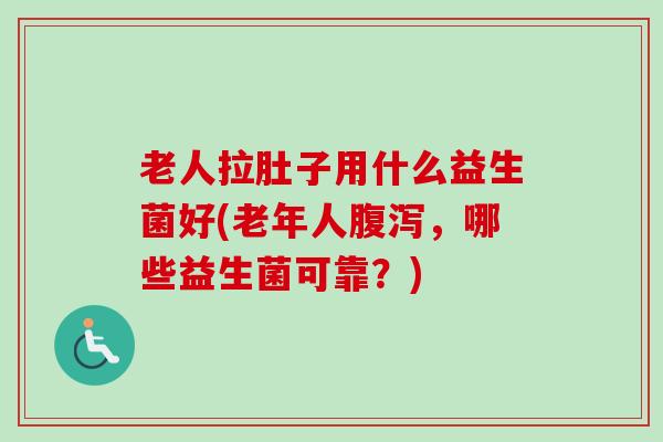 老人拉肚子用什么益生菌好(老年人，哪些益生菌可靠？)