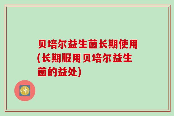 贝培尔益生菌长期使用(长期服用贝培尔益生菌的益处)