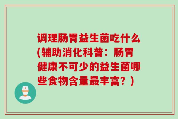 调理肠胃益生菌吃什么(辅助消化科普：肠胃健康不可少的益生菌哪些食物含量丰富？)