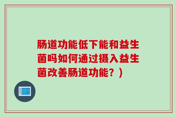 肠道功能低下能和益生菌吗如何通过摄入益生菌改善肠道功能?) 肠道功能低下能和益生菌吗如何通过摄入益生菌改善肠道功能?)