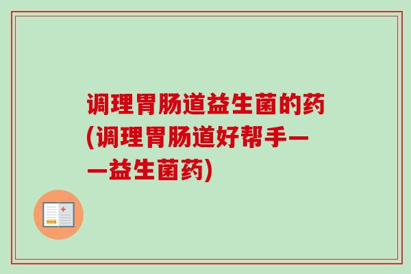 调理道益生菌的药(调理道好帮手——益生菌药)