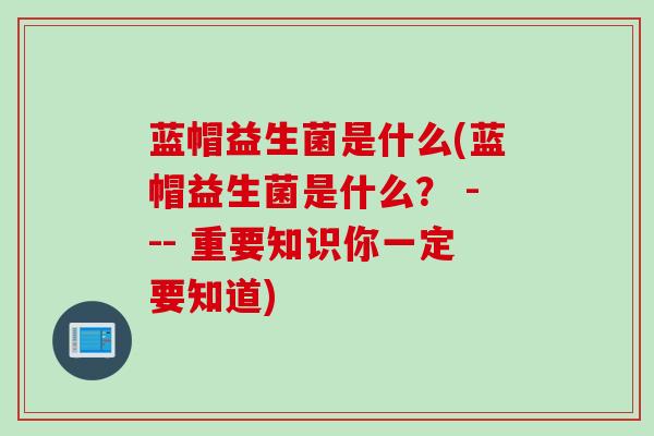 蓝帽益生菌是什么(蓝帽益生菌是什么？ --- 重要知识你一定要知道)