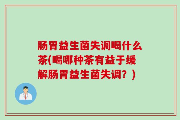 肠胃益生菌失调喝什么茶(喝哪种茶有益于缓解肠胃益生菌失调?) 肠胃益生菌失调喝什么茶(喝哪种茶有益于缓解肠胃益生菌失调?)