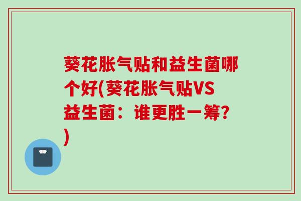 葵花胀气贴和益生菌哪个好(葵花胀气贴VS益生菌：谁更胜一筹？)