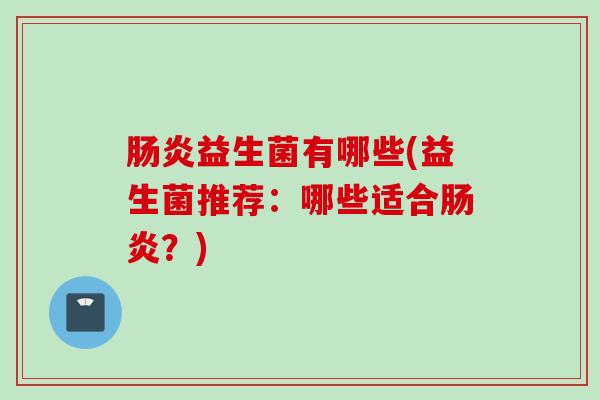 肠炎益生菌有哪些(益生菌推荐：哪些适合肠炎？)