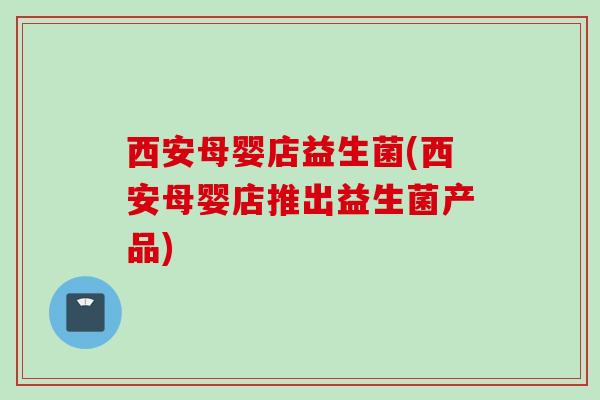 西安母婴店益生菌(西安母婴店推出益生菌产品) 西安母婴店益生菌(西安母婴店推出益生菌产品)
