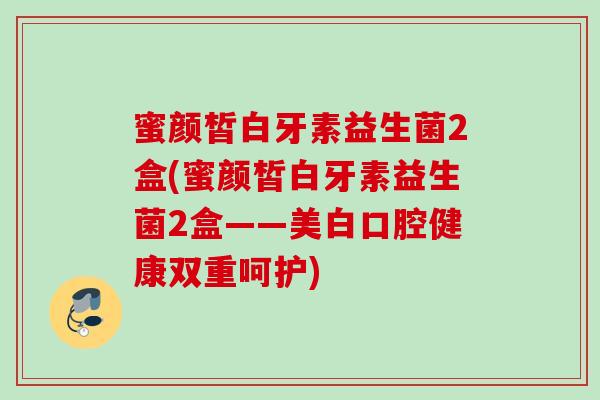 蜜颜皙白牙素益生菌2盒(蜜颜皙白牙素益生菌2盒——美白口腔健康双重呵护)