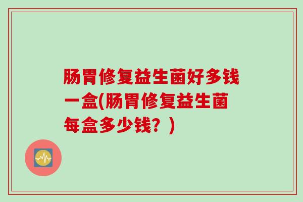 肠胃修复益生菌好多钱一盒(肠胃修复益生菌每盒多少钱？)