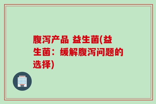产品 益生菌(益生菌：缓解问题的选择)