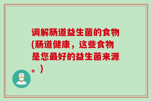 调解肠道益生菌的食物(肠道健康，这些食物是您好的益生菌来源。)