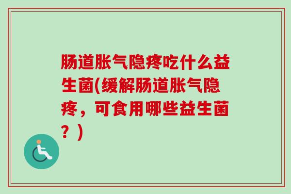 肠道隐疼吃什么益生菌(缓解肠道隐疼，可食用哪些益生菌？)