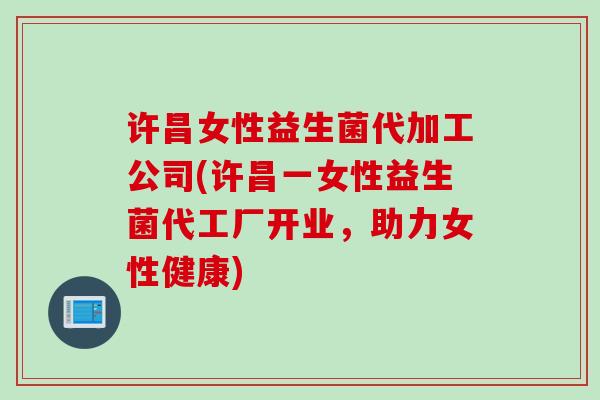 许昌女性益生菌代加工公司(许昌一女性益生菌代工厂开业,助力女性健康) 许昌女性益生菌代加工公司(许昌一女性益生菌代工厂开业,助力女性健康)