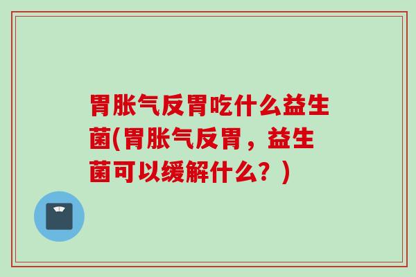 胃反胃吃什么益生菌(胃反胃，益生菌可以缓解什么？)