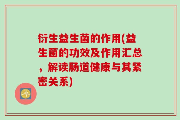 衍生益生菌的作用(益生菌的功效及作用汇总,解读肠道健康与其紧密关系) 衍生益生菌的作用(益生菌的功效及作用汇总,解读肠道健康与其紧密关系)