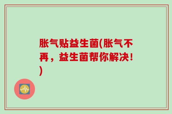 贴益生菌(不再,益生菌帮你解决!) 贴益生菌(不再,益生菌帮你解决!)