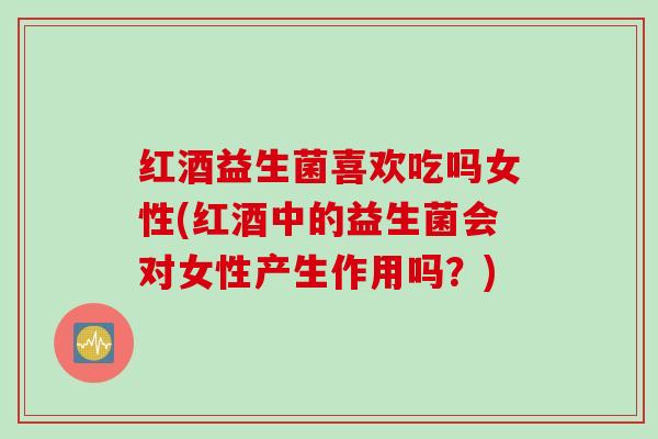 红酒益生菌喜欢吃吗女性(红酒中的益生菌会对女性产生作用吗？)