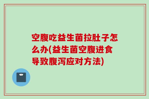 空腹吃益生菌拉肚子怎么办(益生菌空腹进食导致应对方法)