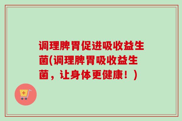 调理脾胃促进吸收益生菌(调理脾胃吸收益生菌,让身体更健康!) 调理脾胃促进吸收益生菌(调理脾胃吸收益生菌,让身体更健康!)