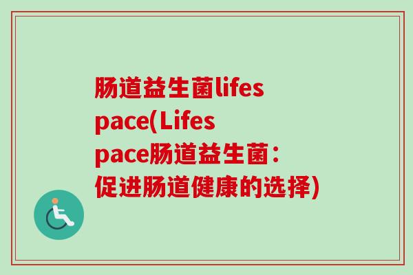 肠道益生菌lifespace(Lifespace肠道益生菌:促进肠道健康的选择) 肠道益生菌lifespace(Lifespace肠道益生菌:促进肠道健康的选择)