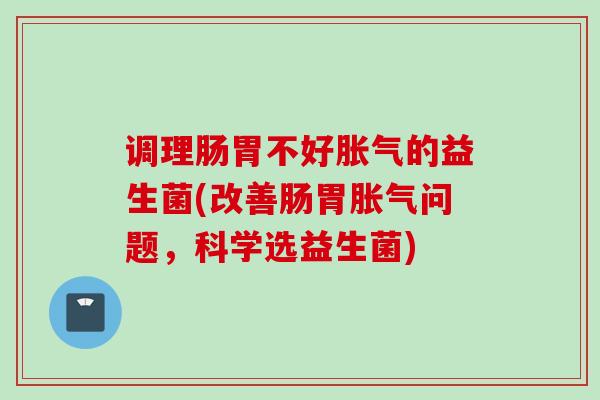 调理肠胃不好的益生菌(改善肠胃问题，科学选益生菌)
