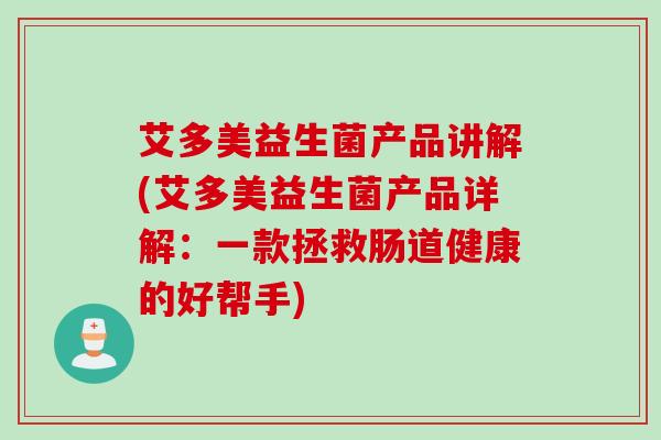 艾多美益生菌产品讲解(艾多美益生菌产品详解：一款拯救肠道健康的好帮手)