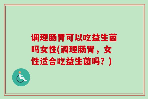 调理肠胃可以吃益生菌吗女性(调理肠胃，女性适合吃益生菌吗？)