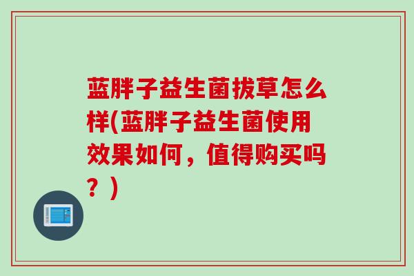 蓝胖子益生菌拔草怎么样(蓝胖子益生菌使用效果如何，值得购买吗？)