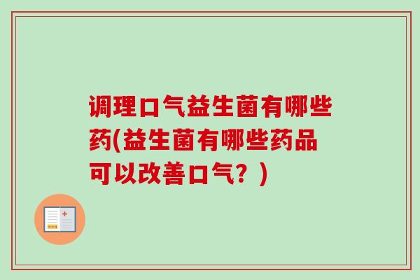 调理口气益生菌有哪些药(益生菌有哪些药品可以改善口气？)