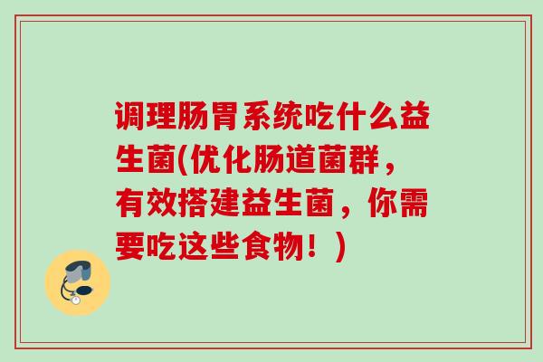 调理肠胃系统吃什么益生菌(优化肠道菌群,有效搭建益生菌,你需要吃这些食物!) 调理肠胃系统吃什么益生菌(优化肠道菌群,有效搭建益生菌,你需要吃这些食物!)